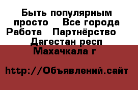 Быть популярным просто! - Все города Работа » Партнёрство   . Дагестан респ.,Махачкала г.